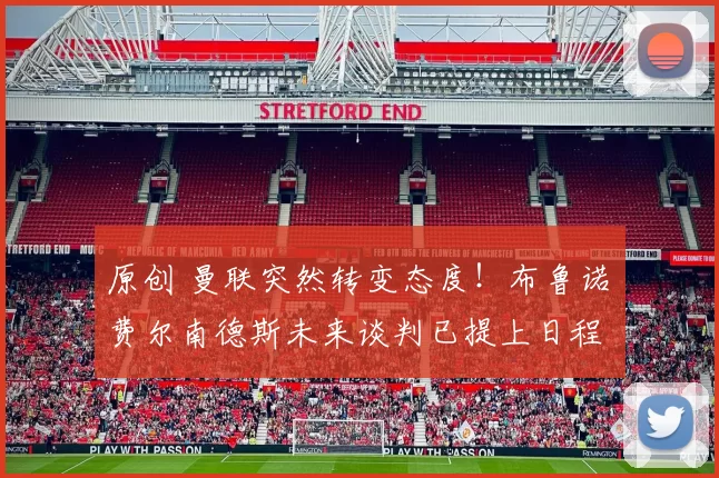原创 曼联突然转变态度！布鲁诺・费尔南德斯未来谈判已提上日程