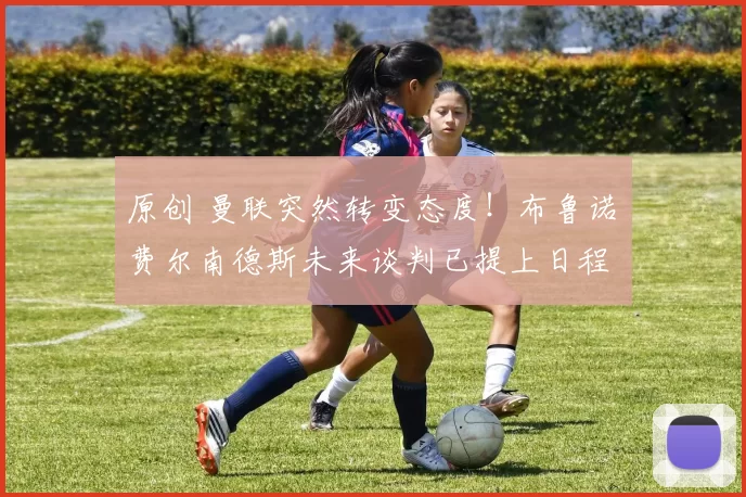 原创 曼联突然转变态度！布鲁诺・费尔南德斯未来谈判已提上日程