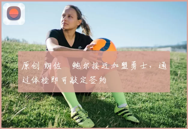 原创 朗佐・鲍尔接近加盟勇士，通过体检即可敲定签约