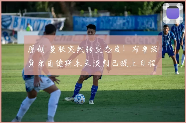 原创 曼联突然转变态度！布鲁诺・费尔南德斯未来谈判已提上日程