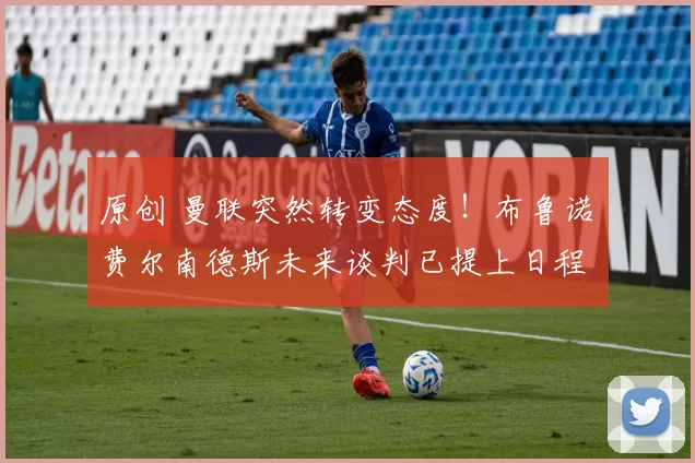 原创 曼联突然转变态度！布鲁诺・费尔南德斯未来谈判已提上日程