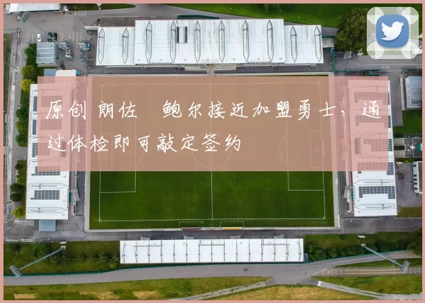 原创 朗佐・鲍尔接近加盟勇士，通过体检即可敲定签约