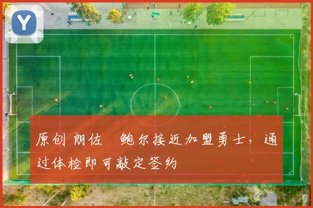 原创 朗佐・鲍尔接近加盟勇士，通过体检即可敲定签约