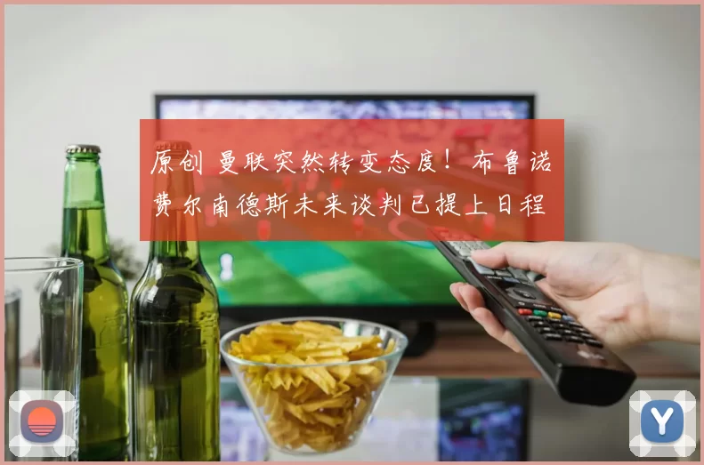 原创 曼联突然转变态度！布鲁诺・费尔南德斯未来谈判已提上日程