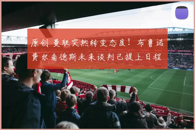 原创 曼联突然转变态度！布鲁诺・费尔南德斯未来谈判已提上日程