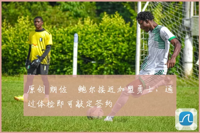 原创 朗佐・鲍尔接近加盟勇士，通过体检即可敲定签约