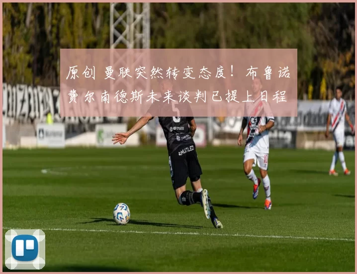 原创 曼联突然转变态度！布鲁诺・费尔南德斯未来谈判已提上日程