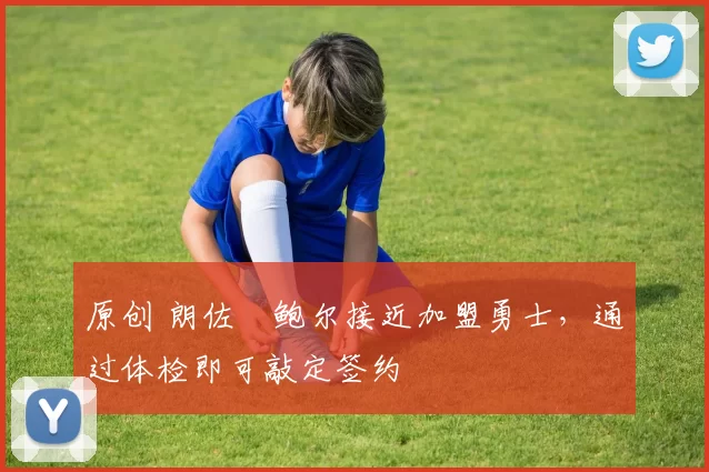 原创 朗佐・鲍尔接近加盟勇士，通过体检即可敲定签约