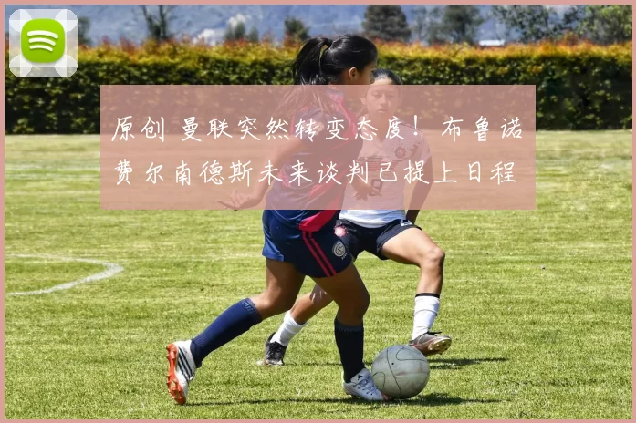 原创 曼联突然转变态度！布鲁诺・费尔南德斯未来谈判已提上日程