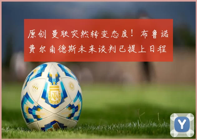 原创 曼联突然转变态度！布鲁诺・费尔南德斯未来谈判已提上日程