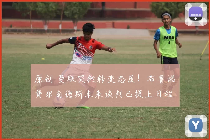 原创 曼联突然转变态度!布鲁诺・费尔南德斯未来谈判已提上日程