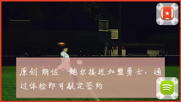 原创 朗佐・鲍尔接近加盟勇士，通过体检即可敲定签约