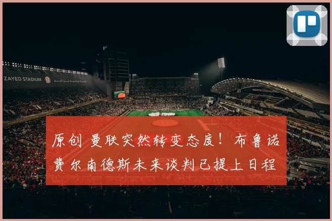 原创 曼联突然转变态度！布鲁诺・费尔南德斯未来谈判已提上日程
