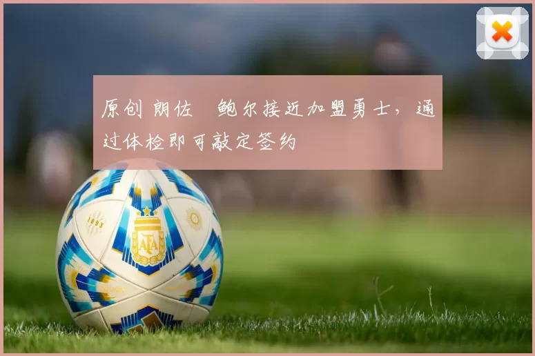 原创 朗佐・鲍尔接近加盟勇士，通过体检即可敲定签约