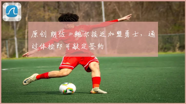 原创 朗佐・鲍尔接近加盟勇士，通过体检即可敲定签约