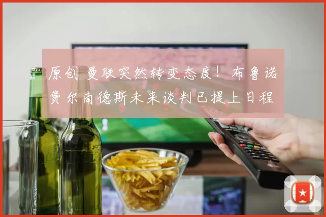原创 曼联突然转变态度！布鲁诺・费尔南德斯未来谈判已提上日程