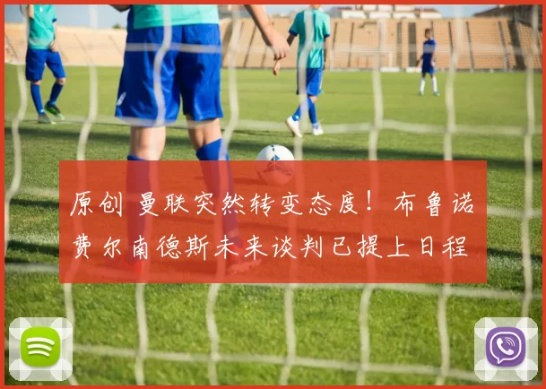 原创 曼联突然转变态度！布鲁诺・费尔南德斯未来谈判已提上日程