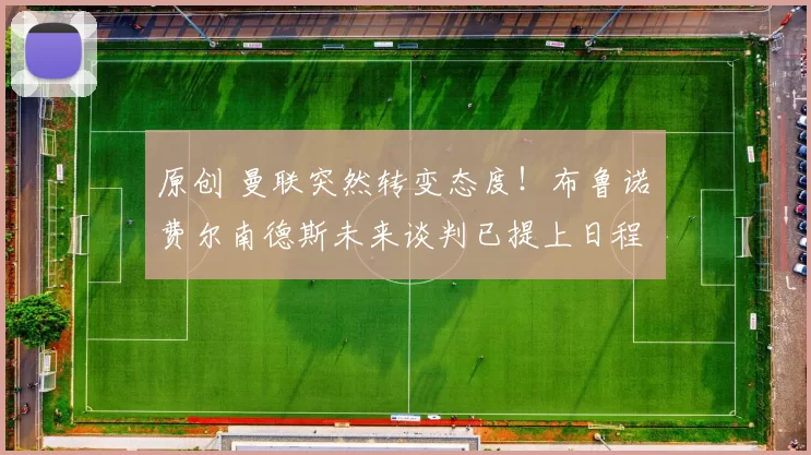 原创 曼联突然转变态度！布鲁诺・费尔南德斯未来谈判已提上日程