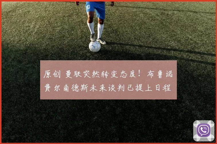 原创 曼联突然转变态度！布鲁诺・费尔南德斯未来谈判已提上日程