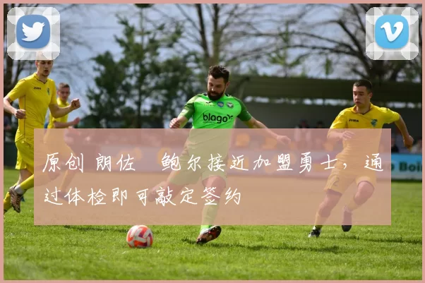 原创 朗佐・鲍尔接近加盟勇士，通过体检即可敲定签约
