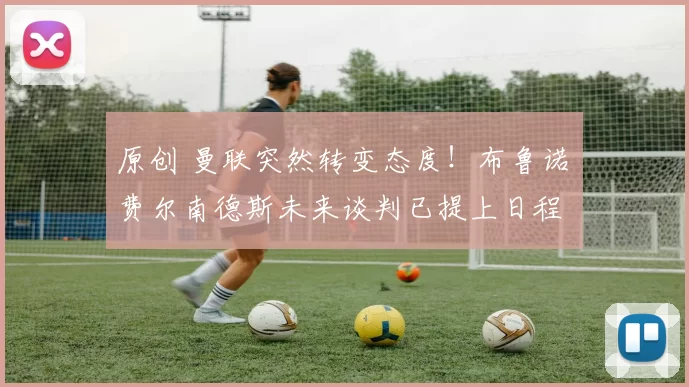 原创 曼联突然转变态度！布鲁诺・费尔南德斯未来谈判已提上日程