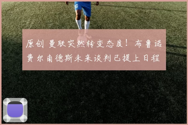 原创 曼联突然转变态度！布鲁诺・费尔南德斯未来谈判已提上日程