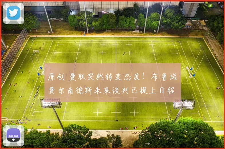 原创 曼联突然转变态度！布鲁诺・费尔南德斯未来谈判已提上日程