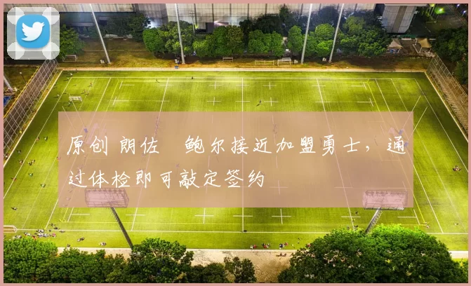 原创 朗佐・鲍尔接近加盟勇士，通过体检即可敲定签约