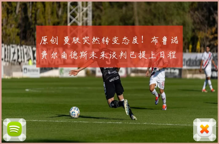 原创 曼联突然转变态度！布鲁诺・费尔南德斯未来谈判已提上日程