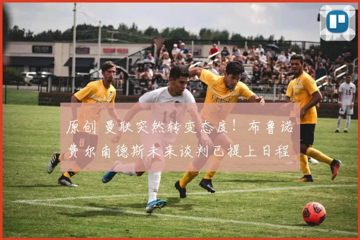 原创 曼联突然转变态度！布鲁诺・费尔南德斯未来谈判已提上日程