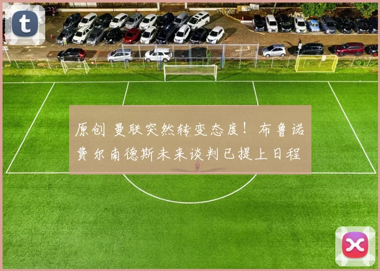 原创 曼联突然转变态度！布鲁诺・费尔南德斯未来谈判已提上日程