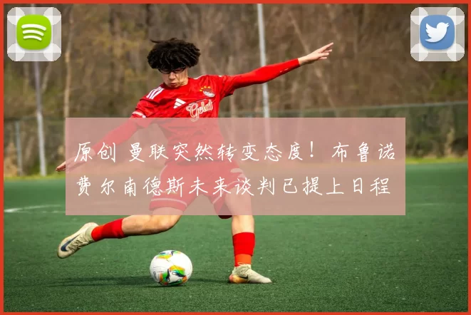 原创 曼联突然转变态度！布鲁诺・费尔南德斯未来谈判已提上日程