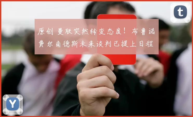 原创 曼联突然转变态度！布鲁诺・费尔南德斯未来谈判已提上日程