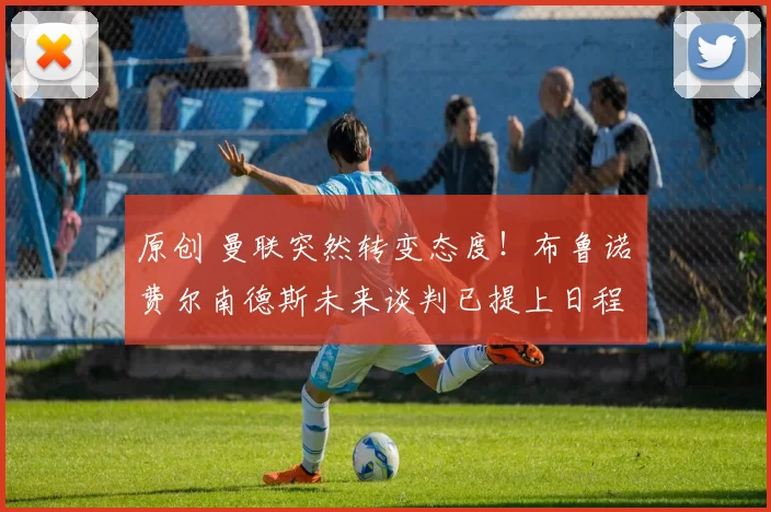 原创 曼联突然转变态度！布鲁诺・费尔南德斯未来谈判已提上日程