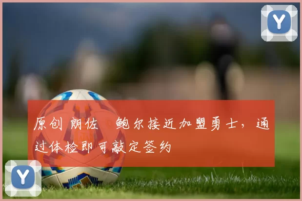 原创 朗佐・鲍尔接近加盟勇士，通过体检即可敲定签约