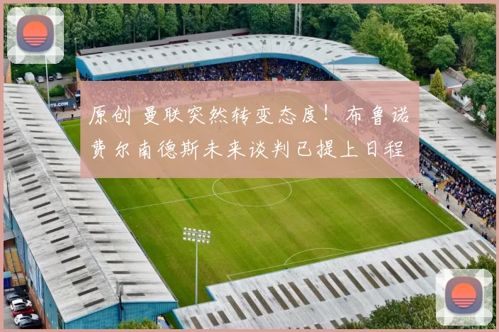 原创 曼联突然转变态度！布鲁诺・费尔南德斯未来谈判已提上日程