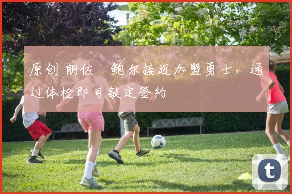 原创 朗佐・鲍尔接近加盟勇士，通过体检即可敲定签约