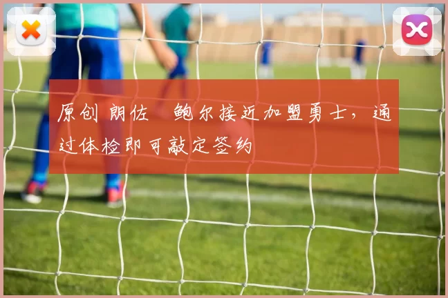 原创 朗佐・鲍尔接近加盟勇士，通过体检即可敲定签约