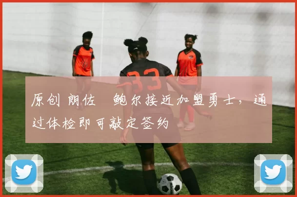 原创 朗佐・鲍尔接近加盟勇士，通过体检即可敲定签约