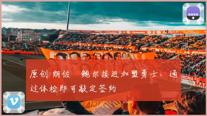 原创 朗佐・鲍尔接近加盟勇士，通过体检即可敲定签约