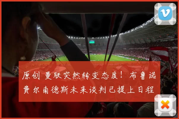 原创 曼联突然转变态度！布鲁诺・费尔南德斯未来谈判已提上日程