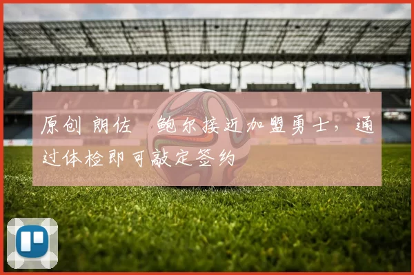 原创 朗佐・鲍尔接近加盟勇士，通过体检即可敲定签约