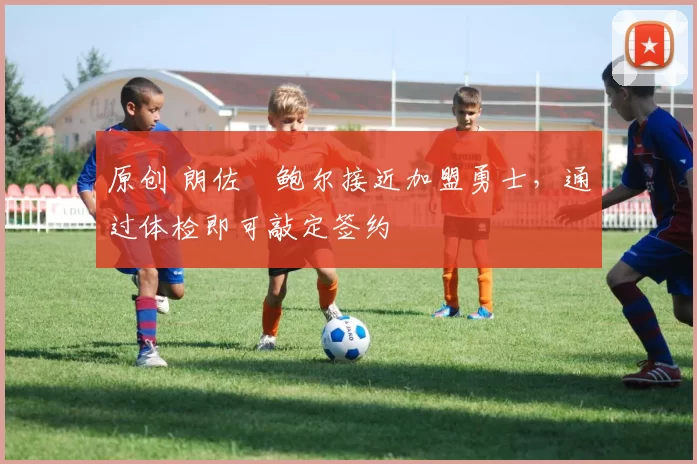 原创 朗佐・鲍尔接近加盟勇士，通过体检即可敲定签约