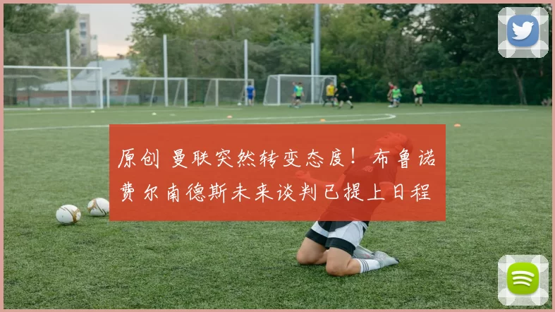 原创 曼联突然转变态度！布鲁诺・费尔南德斯未来谈判已提上日程