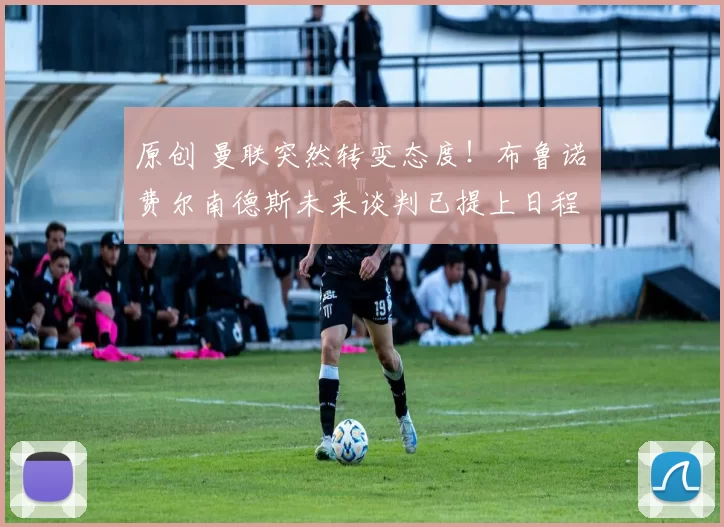 原创 曼联突然转变态度！布鲁诺・费尔南德斯未来谈判已提上日程