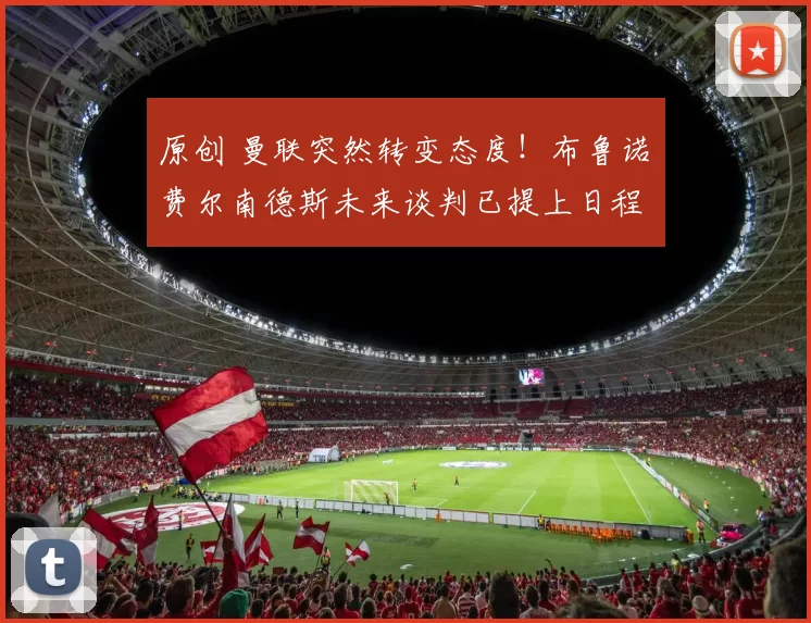 原创 曼联突然转变态度!布鲁诺・费尔南德斯未来谈判已提上日程