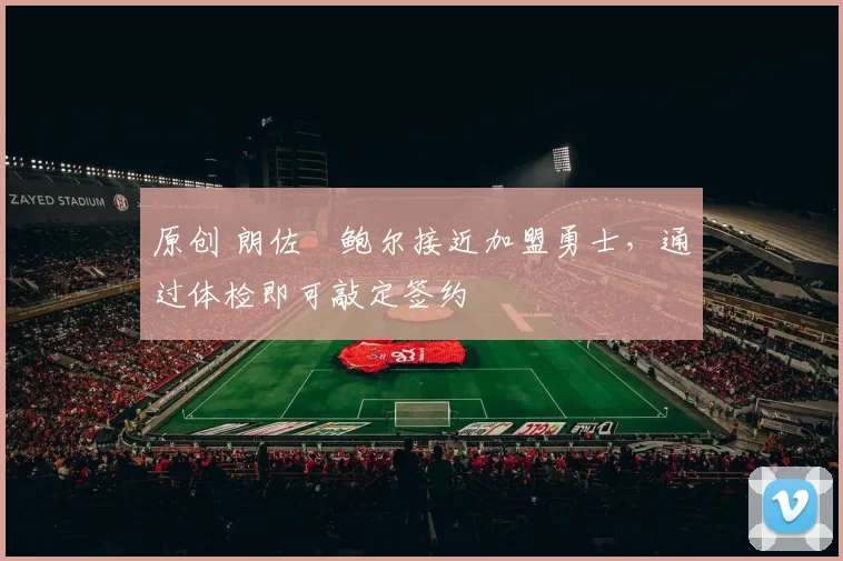 原创 朗佐・鲍尔接近加盟勇士，通过体检即可敲定签约