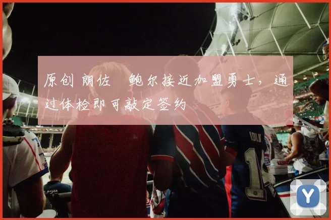 原创 朗佐・鲍尔接近加盟勇士，通过体检即可敲定签约