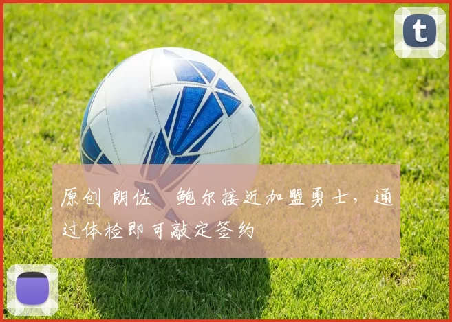 原创 朗佐・鲍尔接近加盟勇士，通过体检即可敲定签约