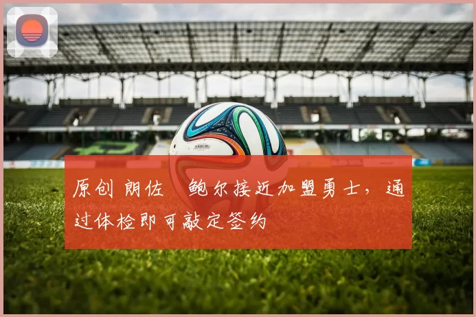 原创 朗佐・鲍尔接近加盟勇士，通过体检即可敲定签约